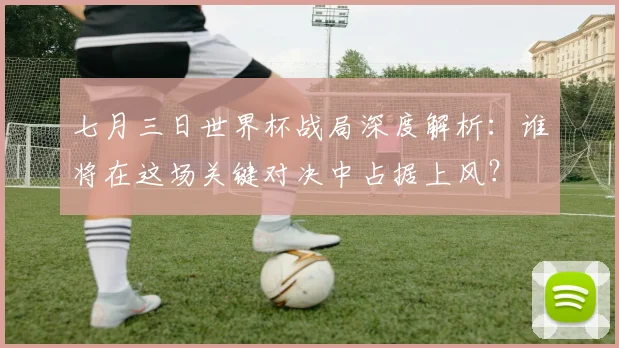 七月三日世界杯战局深度解析：谁将在这场关键对决中占据上风？