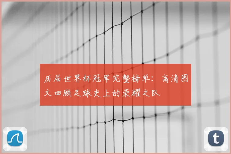 历届世界杯冠军完整榜单：高清图文回顾足球史上的荣耀之队