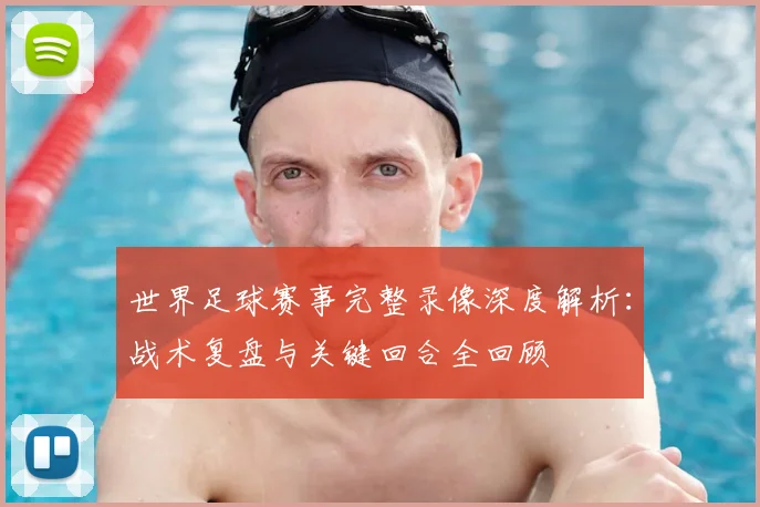 世界足球赛事完整录像深度解析:战术复盘与关键回合全回顾