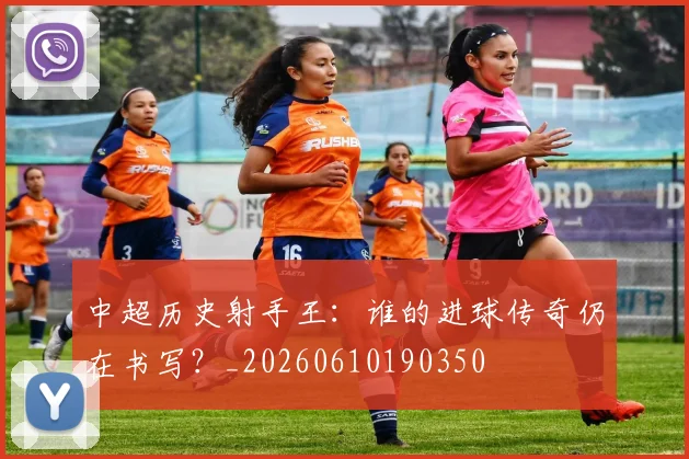 中超历史射手王:谁的进球传奇仍在书写?_20260610190350