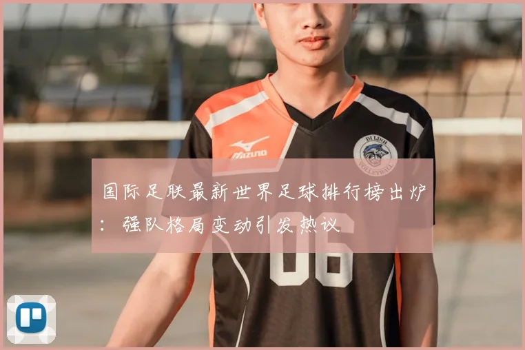 国际足联最新世界足球排行榜出炉：强队格局变动引发热议