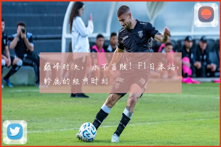 巅峰对决，永不言败！F1日本站，铃鹿的经典时刻