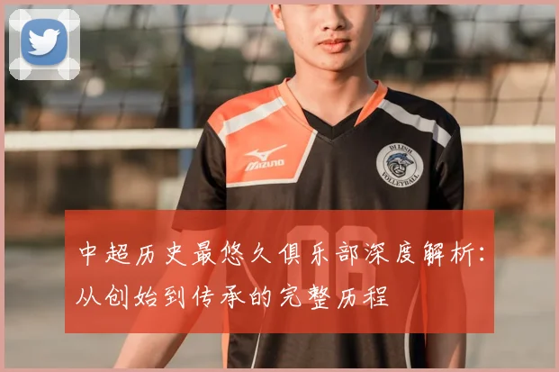 中超历史最悠久俱乐部深度解析:从创始到传承的完整历程