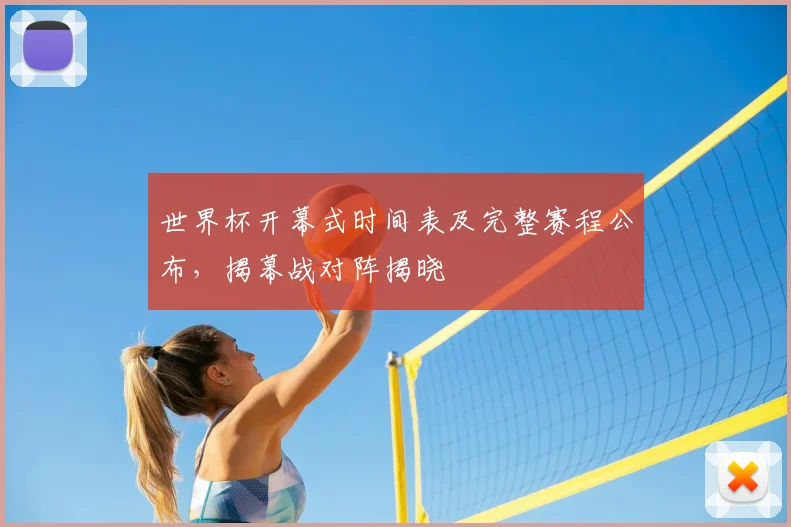 世界杯开幕式时间表及完整赛程公布，揭幕战对阵揭晓