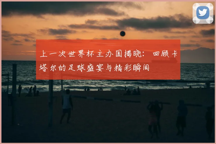 上一次世界杯主办国揭晓：回顾卡塔尔的足球盛宴与精彩瞬间