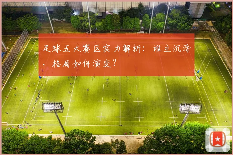 足球五大赛区实力解析：谁主沉浮，格局如何演变？