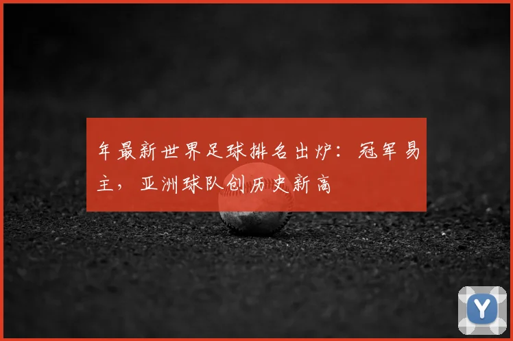 年最新世界足球排名出炉:冠军易主,亚洲球队创历史新高