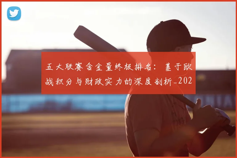 五大联赛含金量终极排名：基于欧战积分与财政实力的深度剖析_20260611141033
