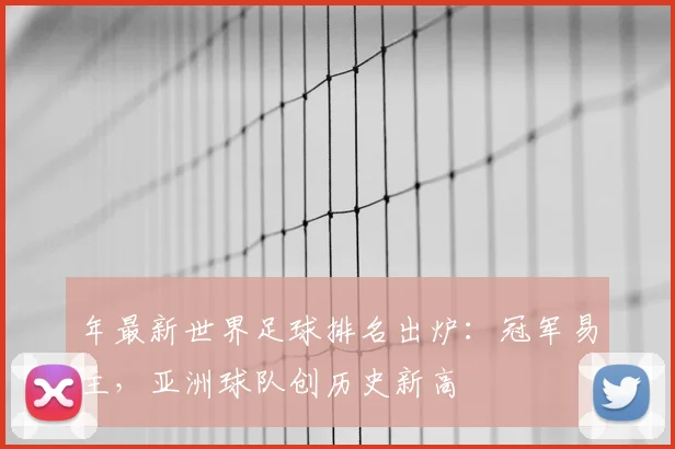 年最新世界足球排名出炉:冠军易主,亚洲球队创历史新高