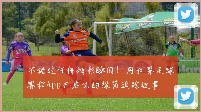 不错过任何精彩瞬间！用世界足球赛程App开启你的绿茵追踪故事