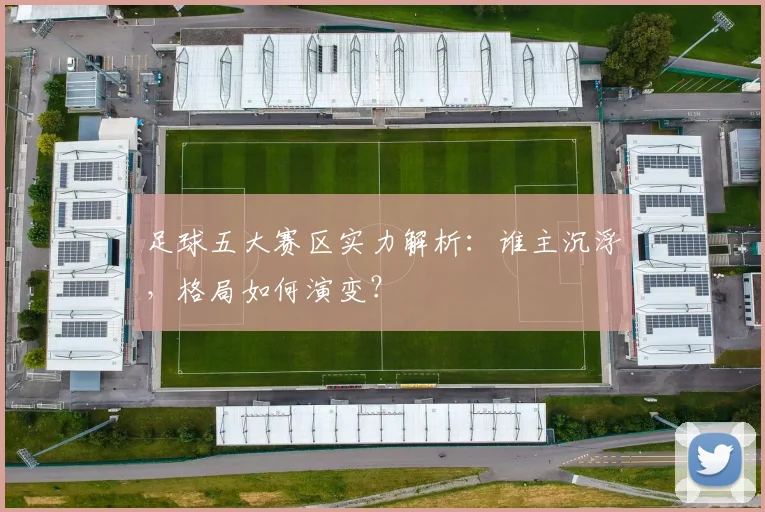 足球五大赛区实力解析：谁主沉浮，格局如何演变？