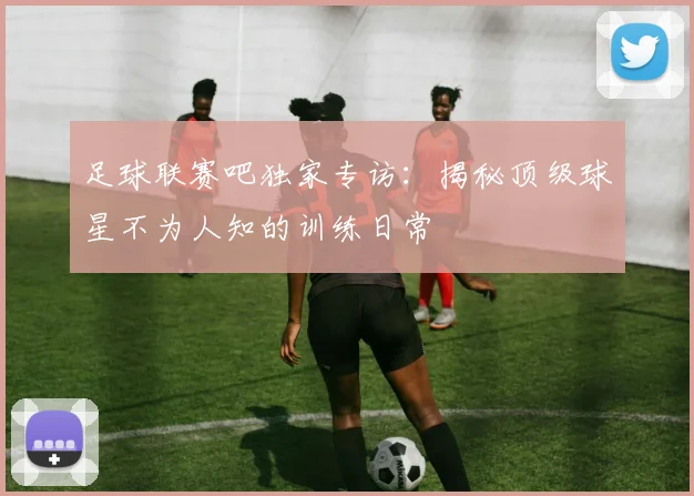 足球联赛吧独家专访:揭秘顶级球星不为人知的训练日常