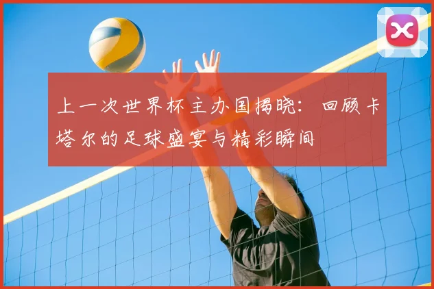 上一次世界杯主办国揭晓：回顾卡塔尔的足球盛宴与精彩瞬间