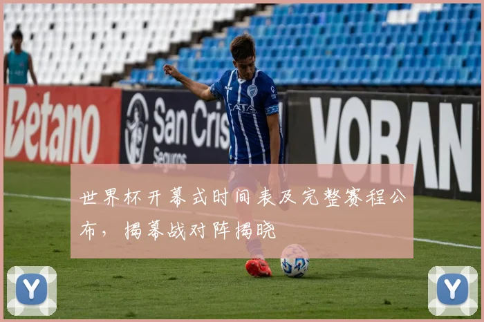 世界杯开幕式时间表及完整赛程公布,揭幕战对阵揭晓