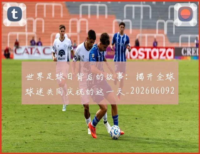 世界足球日背后的故事：揭开全球球迷共同庆祝的这一天_20260609201441