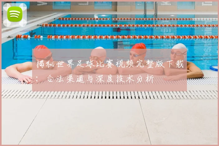 揭秘世界足球比赛视频完整版下载:合法渠道与深度技术分析