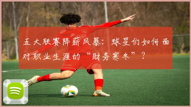 五大联赛降薪风暴：球星们如何面对职业生涯的“财务寒冬”？