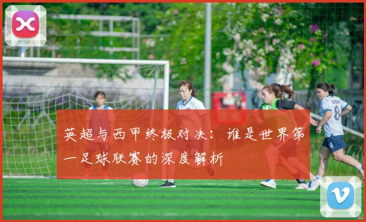 英超与西甲终极对决：谁是世界第一足球联赛的深度解析