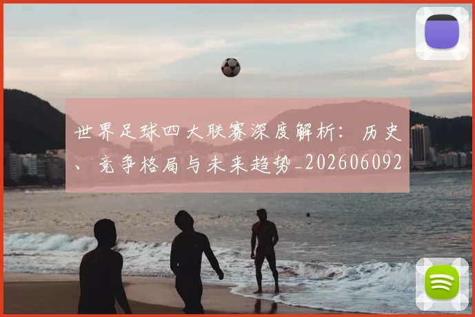 世界足球四大联赛深度解析：历史、竞争格局与未来趋势_20260609201409