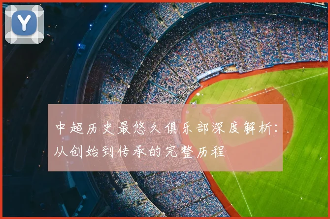 中超历史最悠久俱乐部深度解析:从创始到传承的完整历程