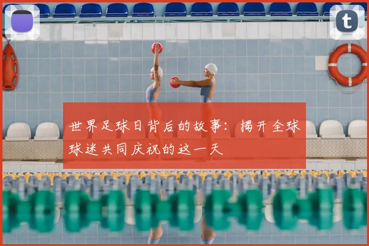 世界足球日背后的故事：揭开全球球迷共同庆祝的这一天