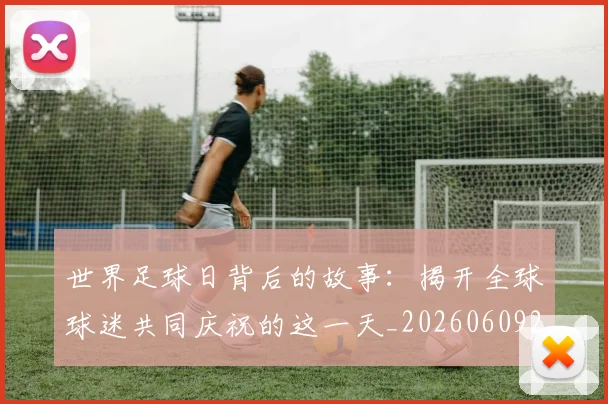 世界足球日背后的故事：揭开全球球迷共同庆祝的这一天_20260609201441