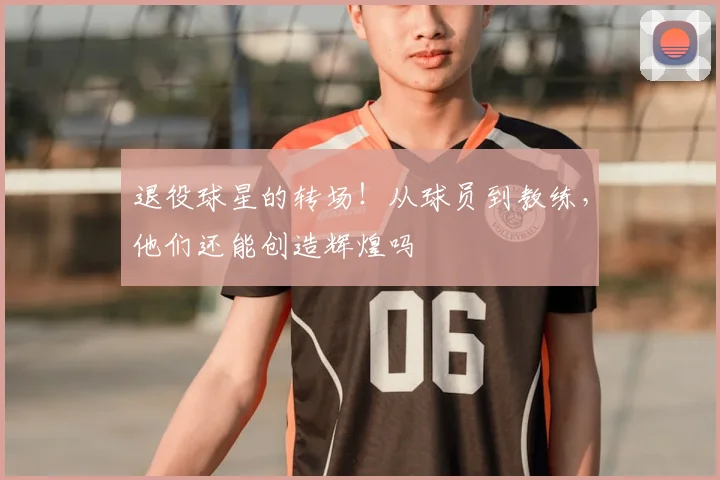 退役球星的转场！从球员到教练，他们还能创造辉煌吗