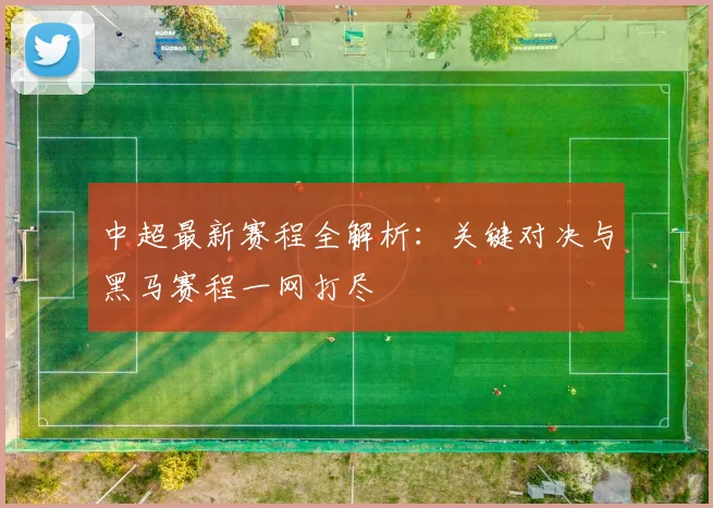 中超最新赛程全解析:关键对决与黑马赛程一网打尽